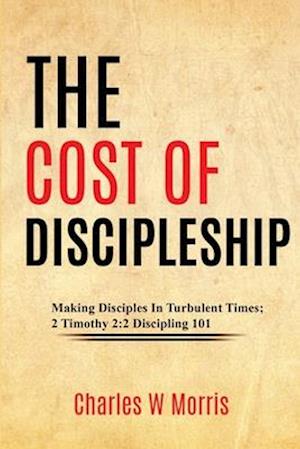 THE COST OF DISCIPLESHIP: Making Disciples In Turbulent Times; 2 Timothy 2:2 Discipling 101