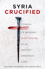 Syria Crucified: Stories of Modern Martyrdom in an Ancient Christian Land 