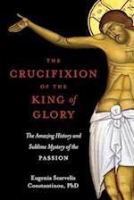 The Crucifixion of the King of Glory: The Amazing History and Sublime Mystery of the Passion 