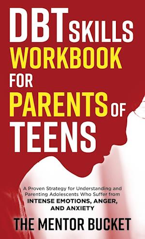 DBT Skills Workbook for Parents of Teens - A Proven Strategy for Understanding and Parenting Adolescents Who Suffer from Intense Emotions, Anger, and Anxiety