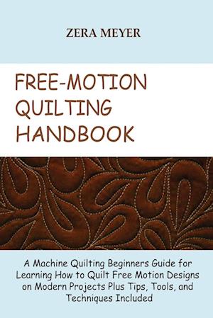 Free Motion Quilting Handbook: A Machine Quilting Beginners Guide for Learning How to Quilt Free Motion Designs on Modern Projects Plus Tips, Tools, a