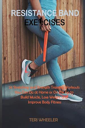 Resistance Band Exercises: 24 Stretching and Strength Training Workouts You Can Do at Home or On the Go to Build Muscle, Lose Weight and Improve Body