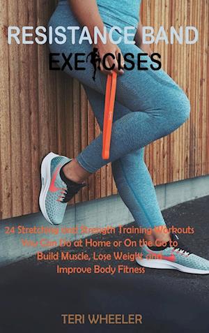 Resistance Band Exercises: 24 Stretching and Strength Training Workouts You Can Do at Home or On the Go to Build Muscle, Lose Weight and Improve Body