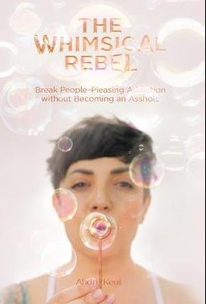 The Whimsical Rebel: Break People Pleasing Addiction without Becoming an Asshole