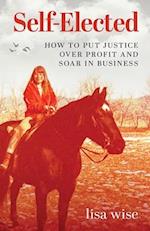 Self-Elected: How to Put Justice Over Profit and Soar in Business 