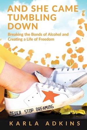 And She Came Tumbling Down: Breaking the Bonds of Alcohol and Creating a Life of Freedom