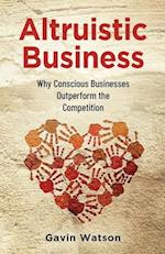 Altruistic Business: Why Conscious Businesses Outperform the Competition 