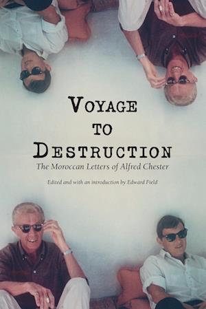 Voyage To Destruction : The Moroccan Letters of Alfred Chester