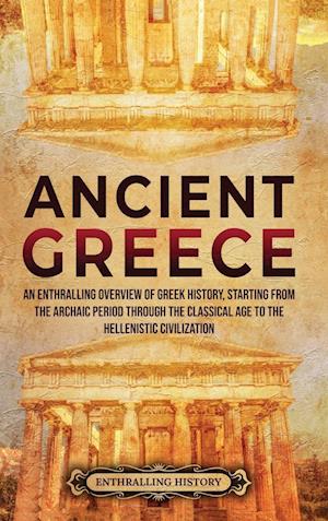 Ancient Greece: An Enthralling Overview of Greek History, Starting from the Archaic Period through the Classical Age to the Hellenistic Civilization