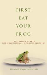 First, Eat Your Frog : And Other Pearls for Professional Working Mothers