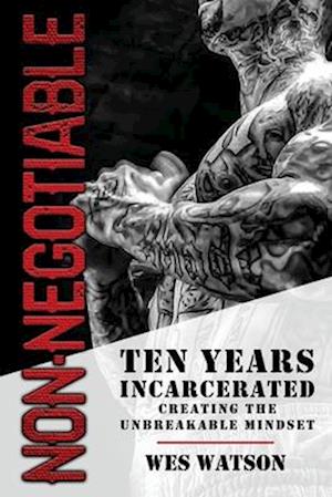 Non-Negotiable: Ten Years Incarcerated- Creating the Unbreakable Mindset