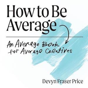 How to Be Average: An Average Book for Average Creatives