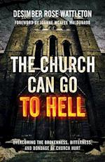 The Church Can Go To Hell: Overcoming the Brokenness, Bitterness, and Bondage of Church Hurt 