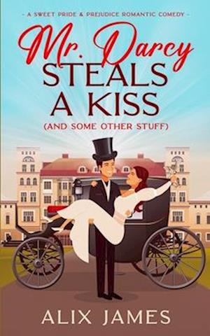 Mr. Darcy Steals a Kiss (and Some Other Stuff): A Pride and Prejudice Romantic Comedy