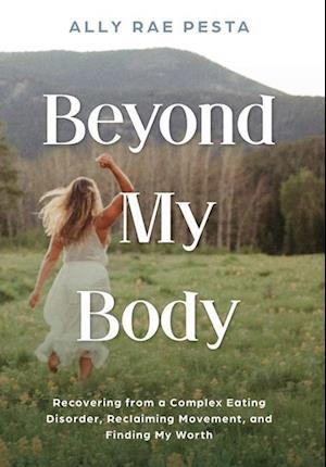 Beyond My Body: Recovering from a Complex Eating Disorder, Reclaiming Movement, and Finding My Worth