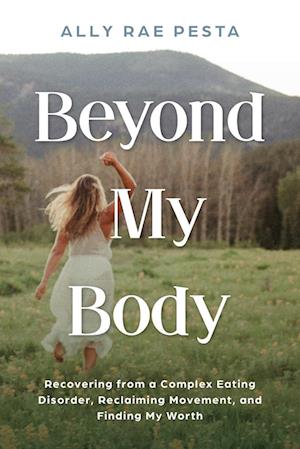 Beyond My Body: Recovering from a Complex Eating Disorder, Reclaiming Movement, and Finding My Worth