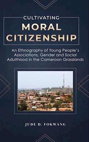 Cultivating Moral Citizenship: An Ethnography of Young People's Associations, Gender, and Social Adulthood in the Cameroon Grasslands