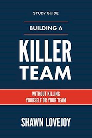 Building a Killer Team - Study Guide: Without Killing Yourself or Your Team