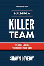 Building a Killer Team - Study Guide: Without Killing Yourself or Your Team 