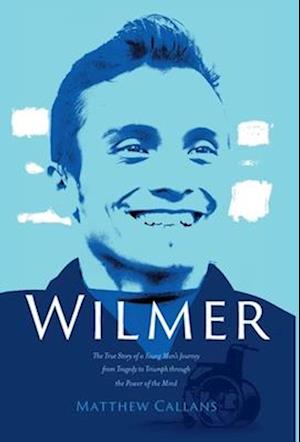 Wilmer: The True Story of a Young Man's Journey from Tragedy to Triumph through the Power of the Mind