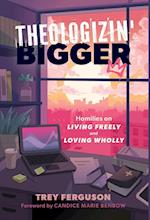 Theologizin' Bigger: Homilies on Living Freely and Loving Wholly 