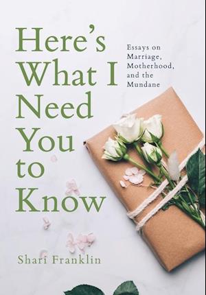 Here's What I Need You to Know: Essays on Marriage, Motherhood, and the Mundane