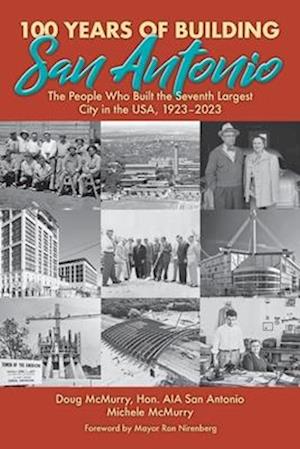 100 Years of Building San Antonio: The People Who Built the Seventh Largest City in the USA, 1923-2023