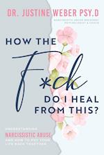 How the F*ck Do I Heal from This?: Understanding Narcissistic Abuse and how to Put Your Life Back Together 