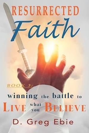 Resurrected Faith Winning the Battle to Live What You Believe