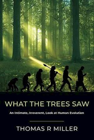 What the Trees Saw : An Intimate, Irreverent, Look at Human Evolution