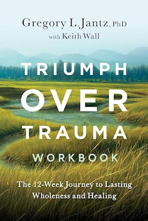 Triumph Over Trauma Workbook: The 12-Week Journey to Lasting Wholeness and Healing