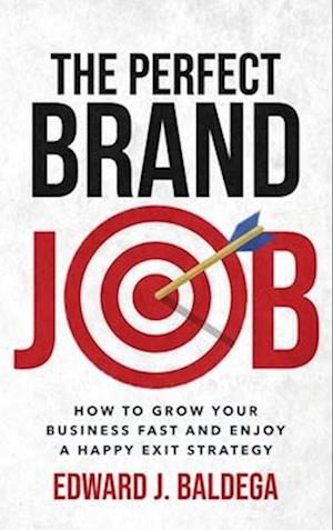 The Perfect Brand Job: How To Grow Your Business Fast And Enjoy A Happy Exit Strategy