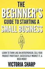 The Beginner's Guide To Starting A Small Business 