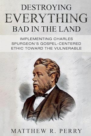 Destroying Everything Bad in the Land: Implementing Charles Spurgeon's Gospel-Centered Ethic Toward The Vulnerable in Society