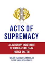 Acts of Supremacy: A Cautionary Indictment of America's Military Justice System 