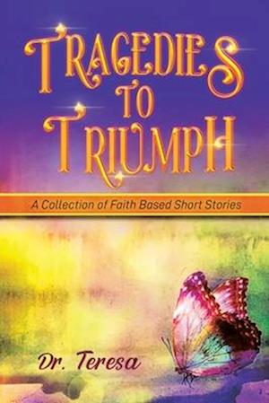 Tragedies to Triumph : A Collection of Faith Based Short Stories