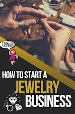How to Start a Jewelry Business: The Ultimate Guide to Making and Selling Jewelry 