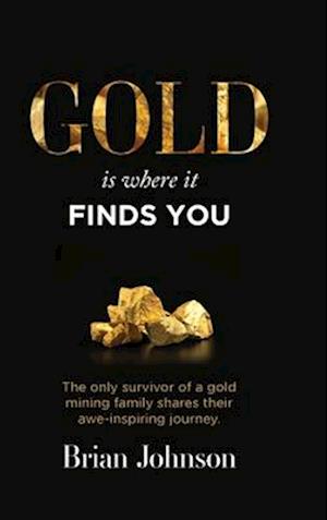 Gold Is Where It Finds You: The only survivor of a gold mining family shares their awe-inspiring journey