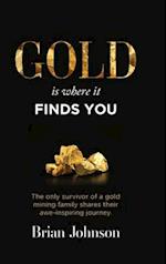 Gold Is Where It Finds You: The only survivor of a gold mining family shares their awe-inspiring journey 