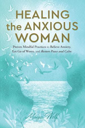 Healing the Anxious Woman- Proven Mindful Practices to Relieve Anxiety, Let Go of Worry, and Restore Peace and Calm