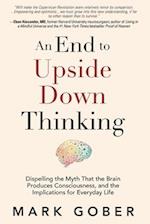 An End to Upside Down Thinking: Dispelling the Myth That the Brain Produces Consciousness, and the Implications for Everyday Life 