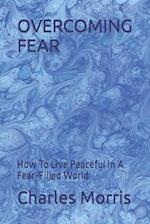 OVERCOMING FEAR: How To Live Peaceful In A Fear-Filled World 