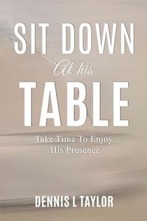 SIT DOWN AT HIS TABLE: Take Time To Enjoy His Presence