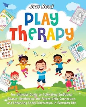Play Therapy: The Ultimate Guide to Cultivating Emotional Balance, Reinforcing the Parent-Child Connection, and Enhancing Social Interaction in Everyd