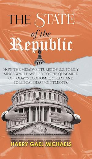 The State of The Republic: How the misadventures of U.S. policy since WWII have led to the quagmire of today's economic, social and political disappoi