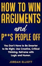 How to Win Arguments and P**s People Off. You Don't Have to Be Smarter to Be Right. Use Creative Critical Thinking. Reframe with Logic and Humor. 