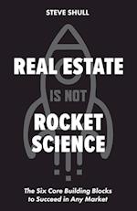Real Estate Is Not Rocket Science: The Six Core Building Blocks to Succeed in Any Market 