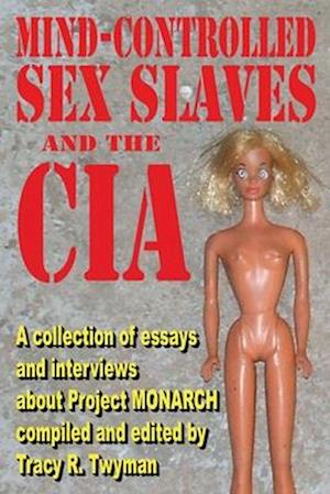 Mind-Controlled Sex Slaves and the CIA: A Collection of Essays and Interviews About Project MONARCH