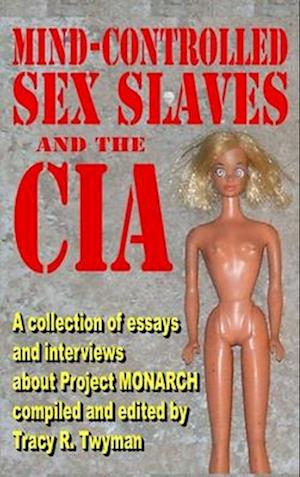 Mind-Controlled Sex Slaves and the CIA: A Collection of Essays and Interviews About Project MONARCH