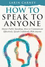 How to Speak to Anyone: Master Public Speaking, How to Communicate Effectively, Speak Confidently With Anyone 